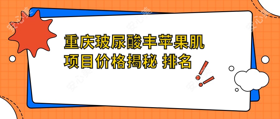 重庆玻尿酸丰苹果肌项目价格揭秘 排名靠前疗效赞