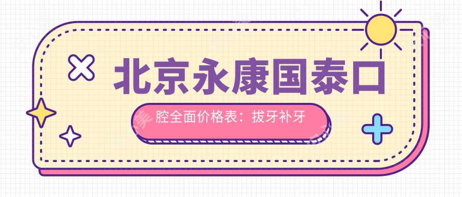 北京永康国泰口腔多面价格表：拔牙补牙种植牙2890+ 矫正美白洗牙优惠多