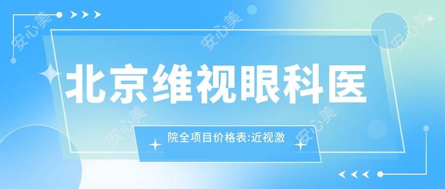 北京维视眼科医院全项目价格表:近视激光手术15000+|白内障超声乳化术8000+|全飞秒激光手术20000+