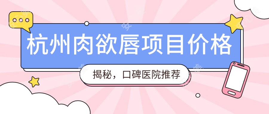 杭州肉欲唇项目价格揭秘，口碑医院推荐来啦！