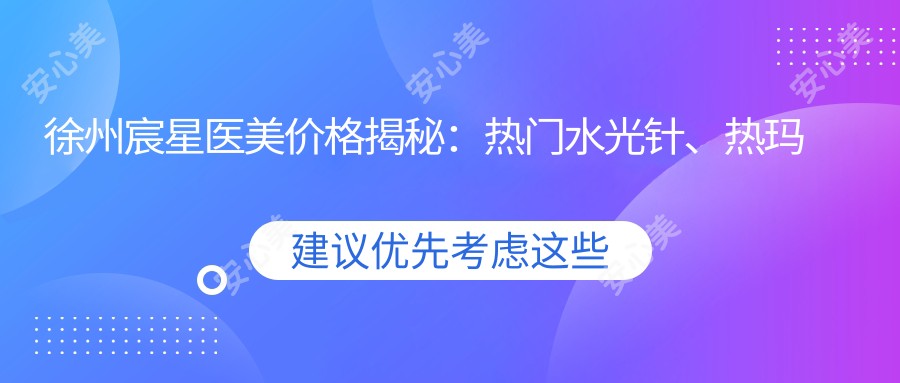 徐州宸星医美价格揭秘：热门、热玛吉项目费用一览