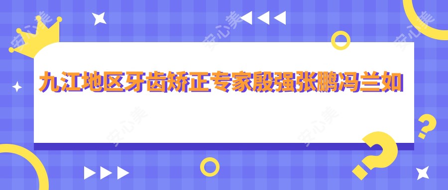 九江地区牙齿矫正医生殷强张鹏冯兰如何？隐形矫正及修复谁做得好？