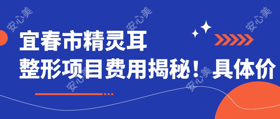 宜春市精灵耳整形项目费用揭秘！具体价格信息点这里获取！