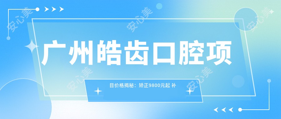 广州皓齿口腔项目价格揭秘：矫正9800元起 补牙仅需150元性价比高