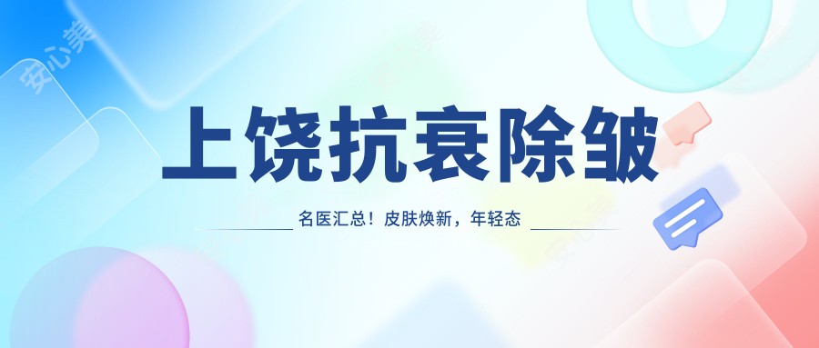 上饶抗衰除皱名医汇总！皮肤焕新，年轻态塑造，医生推荐！