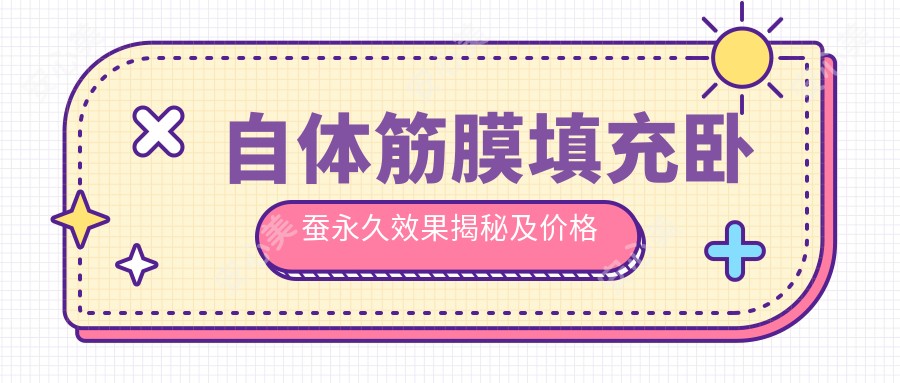 自体筋膜填充卧蚕持久疗效揭秘及价格排名分析