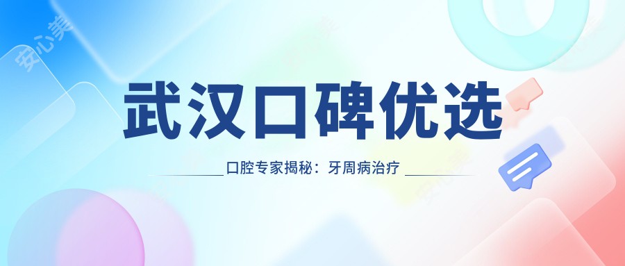 武汉口碑优选口腔医生揭秘：牙周病治疗与牙齿修复水平较高医生推荐