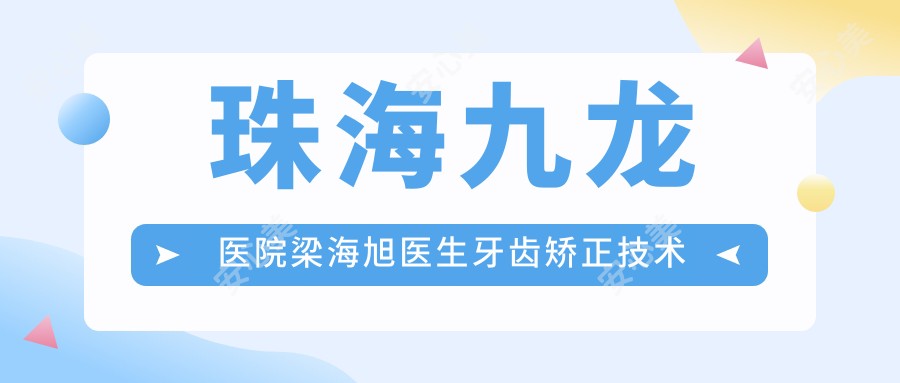 珠海九龙医院梁海旭医生牙齿矫正技术解析！价格表及正畸实例分享！