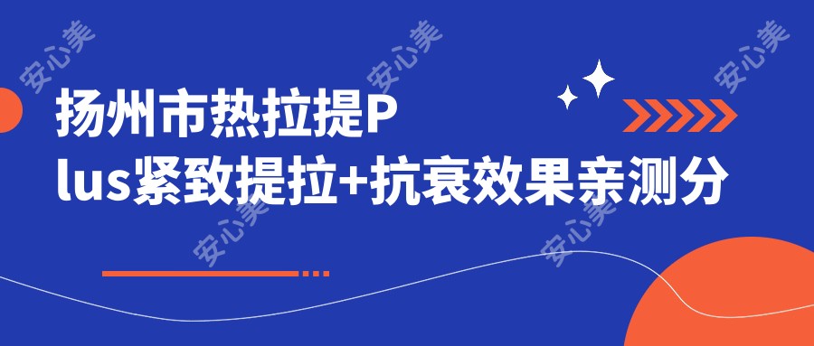 扬州市热拉提Plus紧致提拉+抗衰疗效亲测分享，价格适中体验棒，持久度有待考量