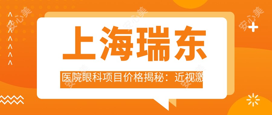 上海瑞东医院眼科项目价格揭秘：近视激光矫正8800+|白内障手术12000+|干眼治疗套餐2800+