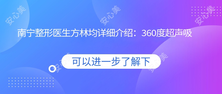 南宁整形医生方林均详细介绍：360度超声吸脂与综合鼻部整形技术解析！价格表一览！