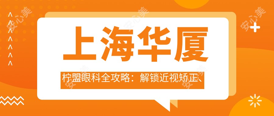 上海华厦柠盟眼科全攻略：解锁近视矫正、白内障手术等眼科项目价格清单