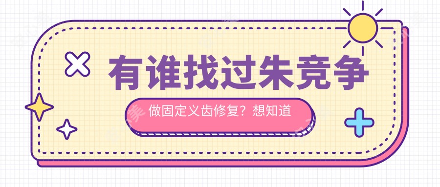 有谁找过朱竞争做固定义齿修复？想知道他在安庆贝尔口腔的技术优势是什么？