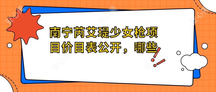 南宁芮艾瑅少女枪项目价目表公开，哪些医院值得推荐？