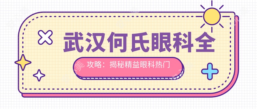 武汉何氏眼科全攻略：揭秘精益眼科热门项目价格清单