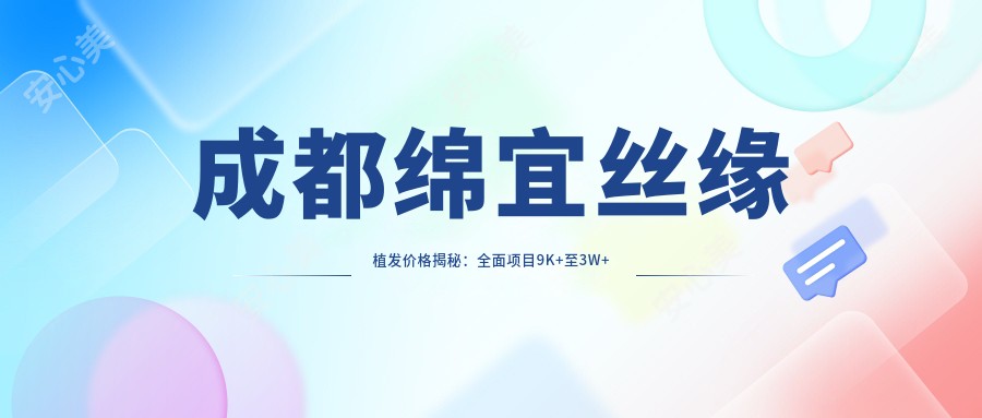 成都绵宜丝缘植发价格揭秘：多面项目9K+至3W+不等