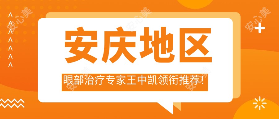 安庆地区眼部治疗医生王中凯领衔推荐！口碑实力双在线医生盘点！