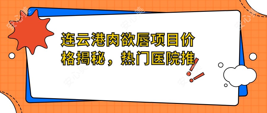 连云港肉欲唇项目价格揭秘，热门医院推荐来啦！