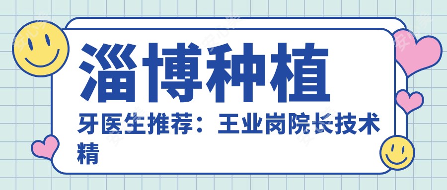 淄博种植牙医生推荐：王业岗院长技术精细，种植修复疗效自然！附详细介绍及医院预约方式