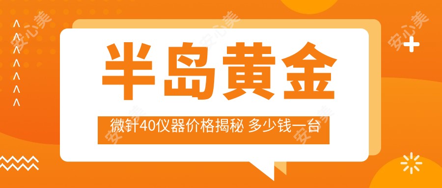 半岛黄金微针40仪器价格揭秘 多少钱一台及市场排名分析