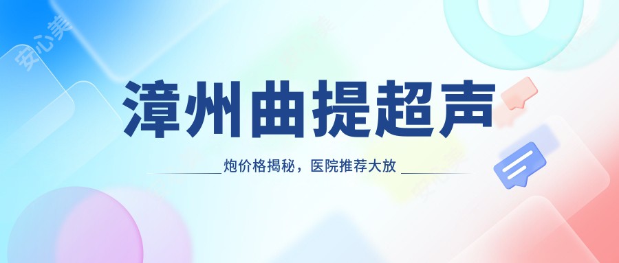 漳州曲提超声炮价格揭秘，医院推荐大放送！