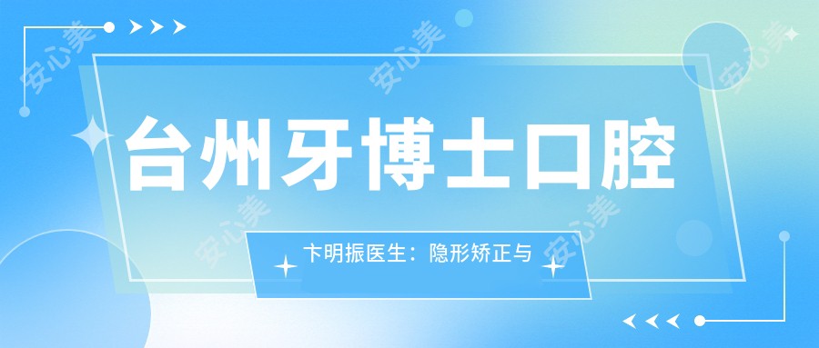 台州牙博士口腔卞明振医生：隐形矫正与舌侧矫正医生详解