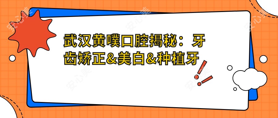 武汉黄噗口腔揭秘：牙齿矫正&美白&种植牙全项目价格清单大公开