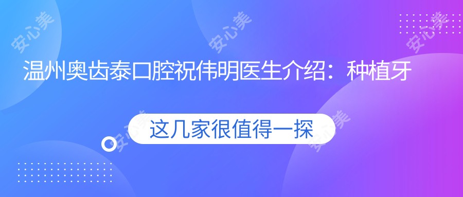 温州奥齿泰口腔祝伟明医生介绍：种植牙医生，10余年临床经验，价格表一览！