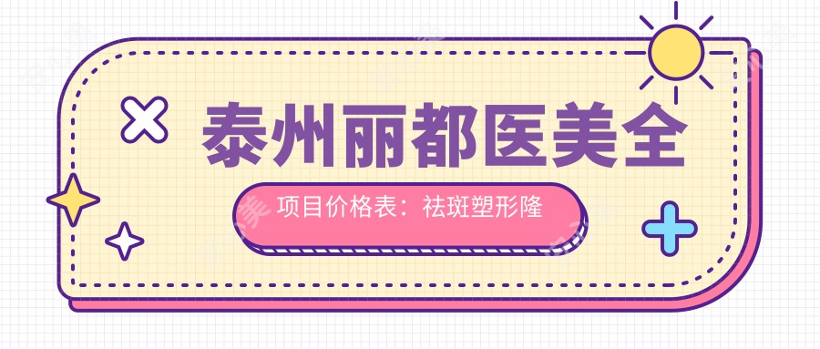 泰州丽都医美全项目价格表：祛斑塑形隆鼻2800+起, 隆胸吸脂牙齿矫正优惠多