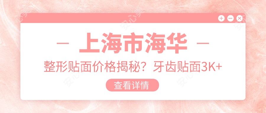 上海市海华整形贴面价格揭秘？牙齿贴面3K+ 鼻综合整形1W5+ 眼部微雕6K+