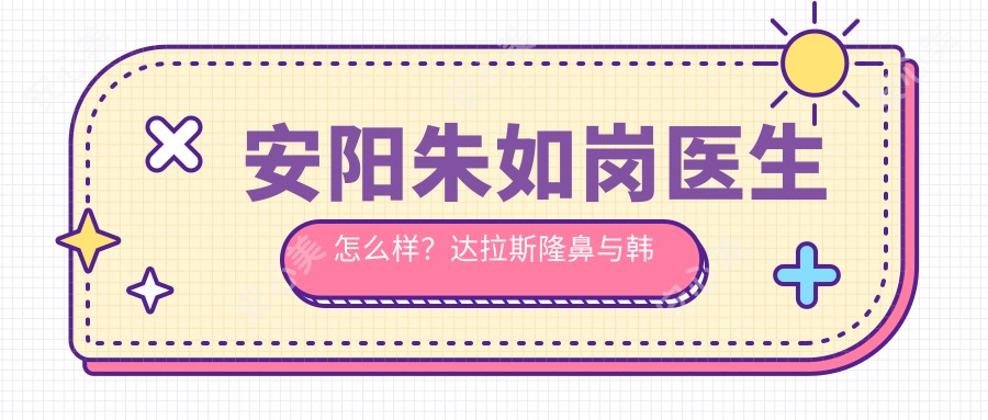 安阳朱如岗医生怎么样？隆鼻与韩系无痕魅眼术医生，安阳苏莱美整形医院详细介绍及预约方式