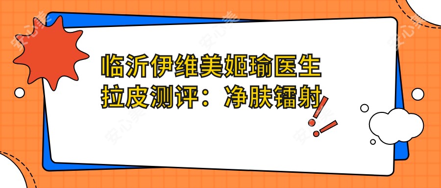 临沂伊维美姬瑜医生拉皮测评：净肤镭射去黄褐斑，极速微针年轻态疗效显著