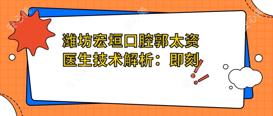 潍坊宏垣口腔郭太资医生技术解析：即刻种植牙与智齿拔除价格表一览！