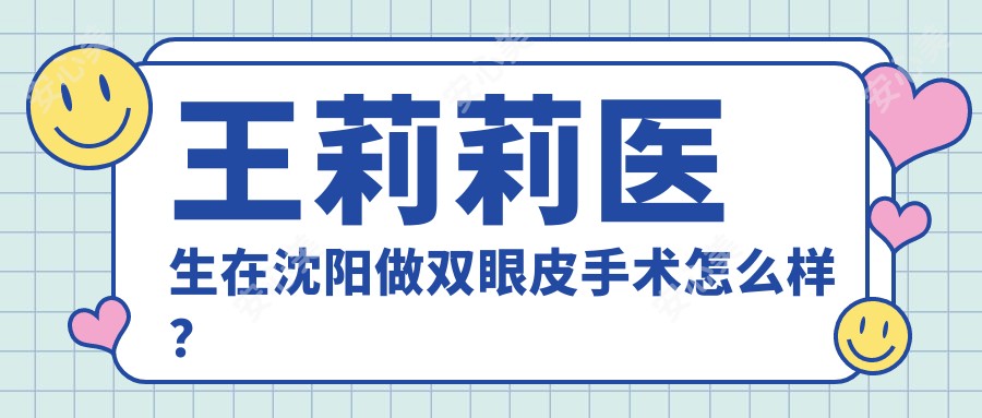 王莉莉医生在沈阳做双眼皮手术怎么样？她的韩系三点双眼皮技术有何独特之处？