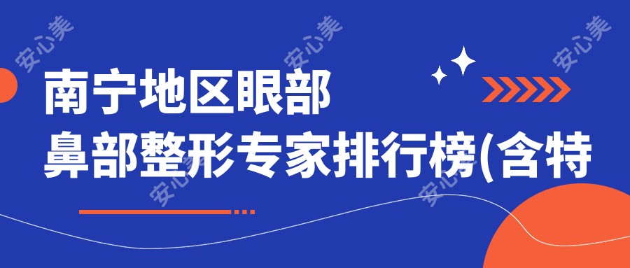 南宁地区眼部鼻部整形医生排行榜(含特色项目+口碑分享)_南宁整形必读