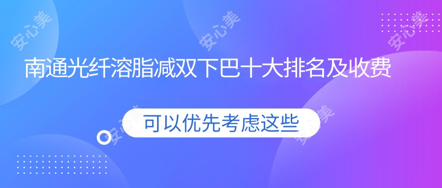 南通光纤溶脂减双下巴十大排名及收费含激光溶脂去双下巴/水动力吸脂去掉双下巴/共振吸脂去掉双下巴价格总结