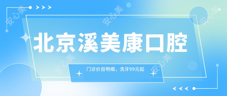 北京溪美康口腔门诊价目明细，洗牙99元起矫正种植全攻略，在线查看