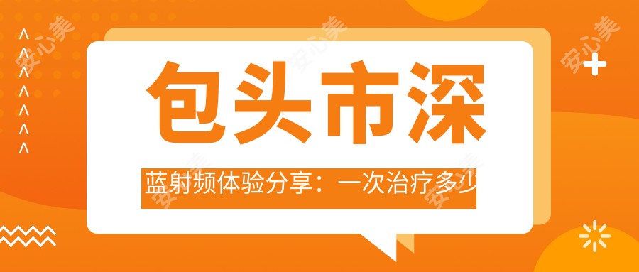 包头市深蓝射频体验分享：一次治疗多少钱？疗效持久吗？