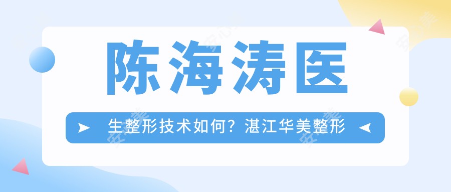 陈海涛医生整形技术如何？湛江华美整形美容医院医生详细介绍