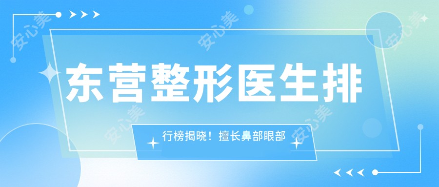 东营整形医生排行榜揭晓！擅长鼻部眼部整形及抗衰老，技术、口碑双在线！