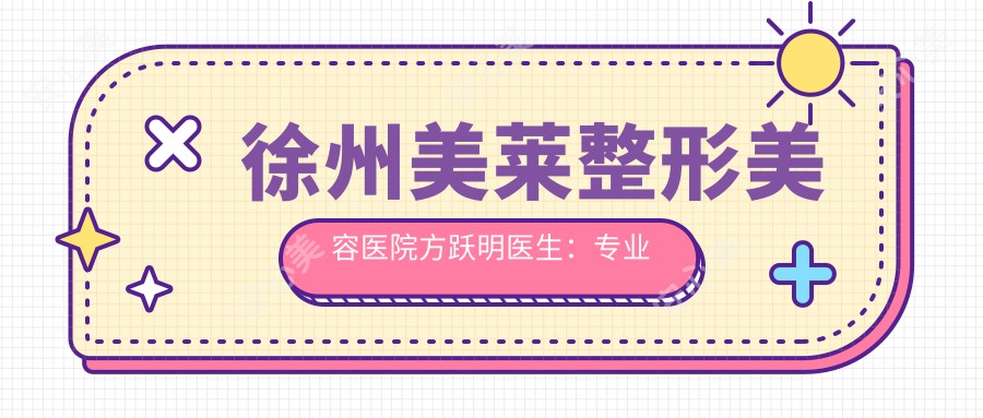 徐州美莱整形美容医院方跃明医生：整形美容项目详解与医院特色介绍