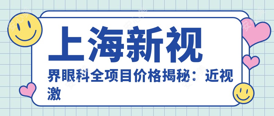 上海新视界眼科全项目价格揭秘：近视激光8800+白内障手术12000+验光配镜300元起实惠之选