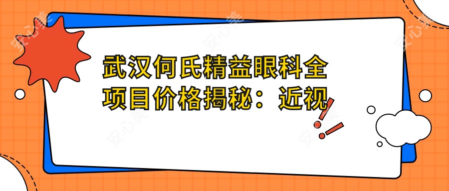 武汉何氏精益眼科全项目价格揭秘：近视激光8800+|白内障手术12600+|干眼治疗套餐2980+