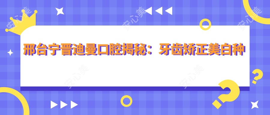 邢台宁晋迪曼口腔揭秘：牙齿矫正美白种植全攻略，价格透明任你选！