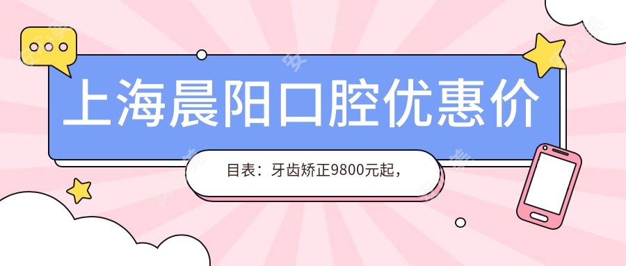 上海晨阳口腔优惠价目表：牙齿矫正9800元起，美白瓷贴面3800元实惠