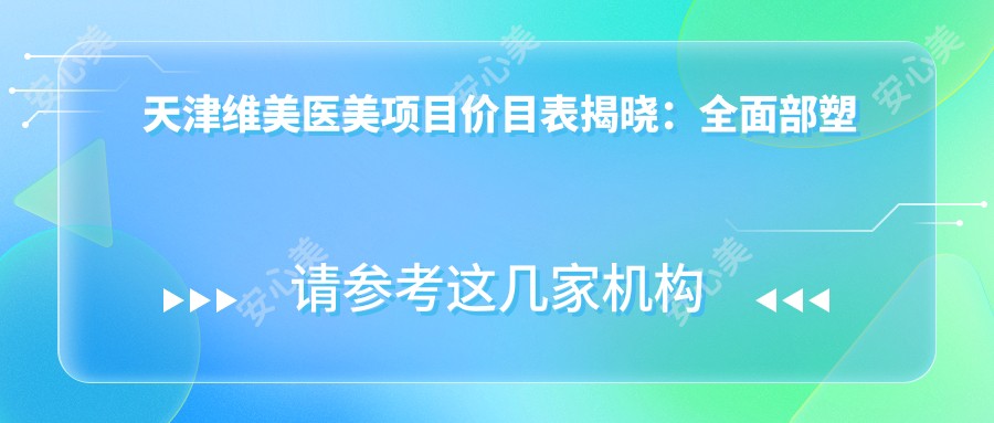 天津维美医美项目价目表揭晓：多面部塑形7800元起，实惠透明！