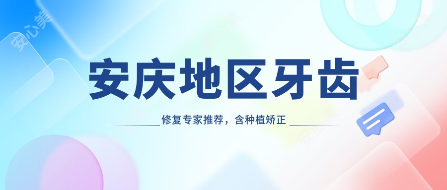 安庆地区牙齿修复医生推荐，含种植矫正等名医信息