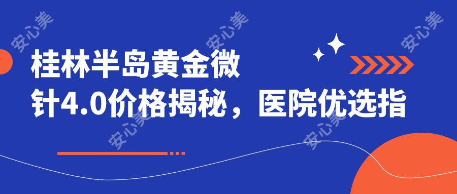 桂林半岛黄金微针4.0价格揭秘，医院优选指南！