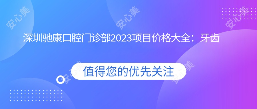 深圳驰康口腔门诊部2023项目价格大全：牙齿矫正15000+|烤瓷牙3000+|种植牙8000+