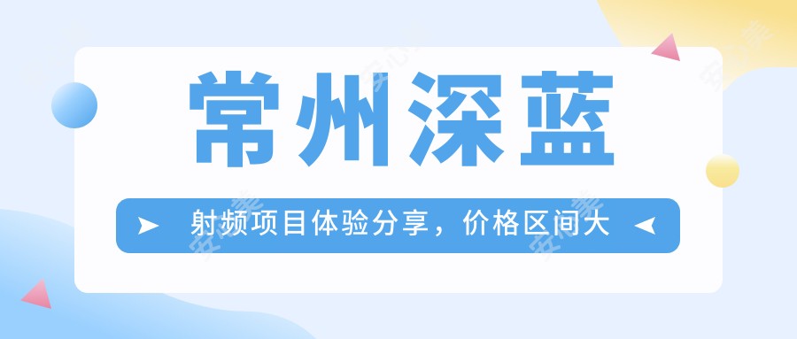 常州深蓝射频项目体验分享，价格区间大揭秘：单次治疗约8K至1W5不等